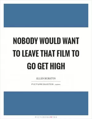 Nobody would want to leave that film to go get high Picture Quote #1