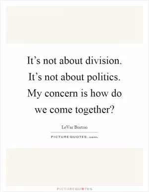 It’s not about division. It’s not about politics. My concern is how do we come together? Picture Quote #1