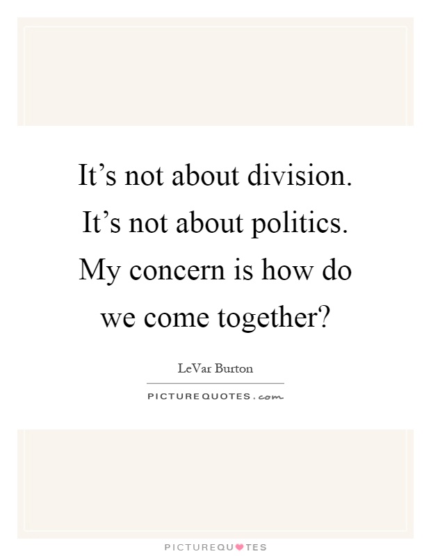 It's not about division. It's not about politics. My concern is how do we come together? Picture Quote #1
