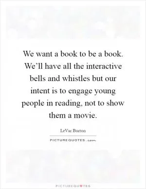 We want a book to be a book. We’ll have all the interactive bells and whistles but our intent is to engage young people in reading, not to show them a movie Picture Quote #1