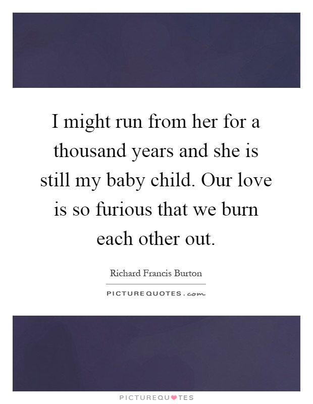 I might run from her for a thousand years and she is still my baby child. Our love is so furious that we burn each other out Picture Quote #1