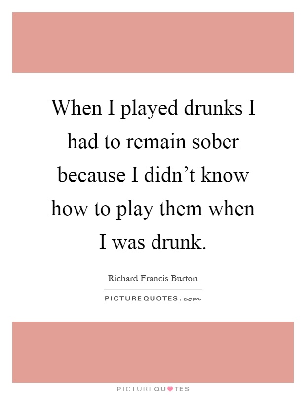 When I played drunks I had to remain sober because I didn't know how to play them when I was drunk Picture Quote #1