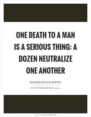 One death to a man is a serious thing: a dozen neutralize one another Picture Quote #1