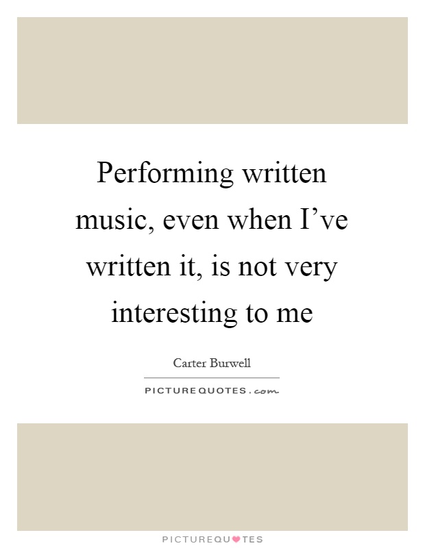 Performing written music, even when I've written it, is not very interesting to me Picture Quote #1