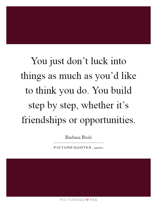 You just don't luck into things as much as you'd like to think you do. You build step by step, whether it's friendships or opportunities Picture Quote #1