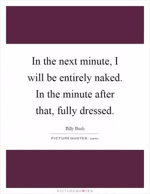 In the next minute, I will be entirely naked. In the minute after that, fully dressed Picture Quote #1