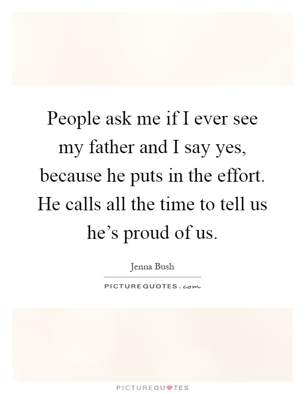 People ask me if I ever see my father and I say yes, because he puts in the effort. He calls all the time to tell us he's proud of us Picture Quote #1