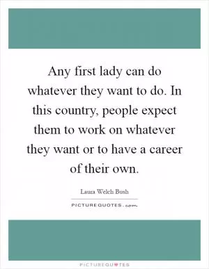 Any first lady can do whatever they want to do. In this country, people expect them to work on whatever they want or to have a career of their own Picture Quote #1