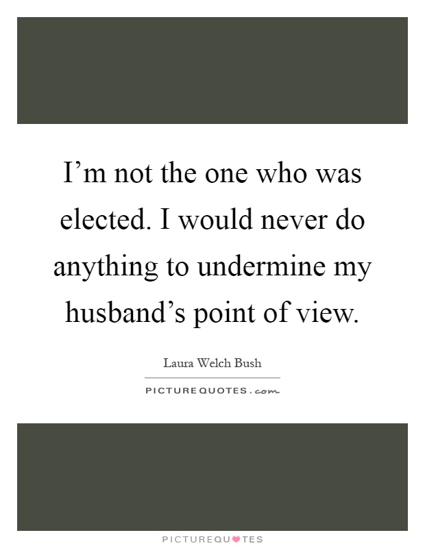 I'm not the one who was elected. I would never do anything to undermine my husband's point of view Picture Quote #1