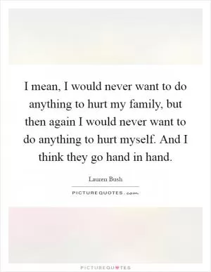 I mean, I would never want to do anything to hurt my family, but then again I would never want to do anything to hurt myself. And I think they go hand in hand Picture Quote #1