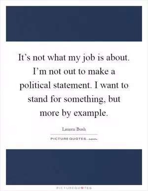 It’s not what my job is about. I’m not out to make a political statement. I want to stand for something, but more by example Picture Quote #1