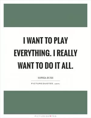 I want to play everything. I really want to do it all Picture Quote #1