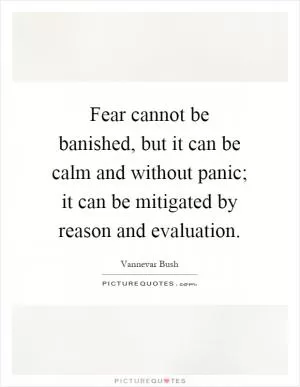 Fear cannot be banished, but it can be calm and without panic; it can be mitigated by reason and evaluation Picture Quote #1