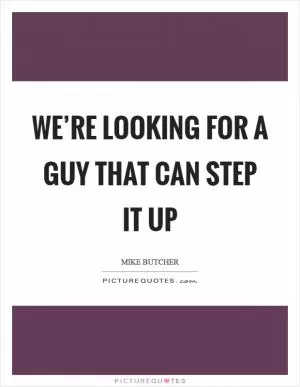 We’re looking for a guy that can step it up Picture Quote #1