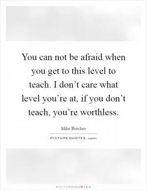 You can not be afraid when you get to this level to teach. I don’t care what level you’re at, if you don’t teach, you’re worthless Picture Quote #1