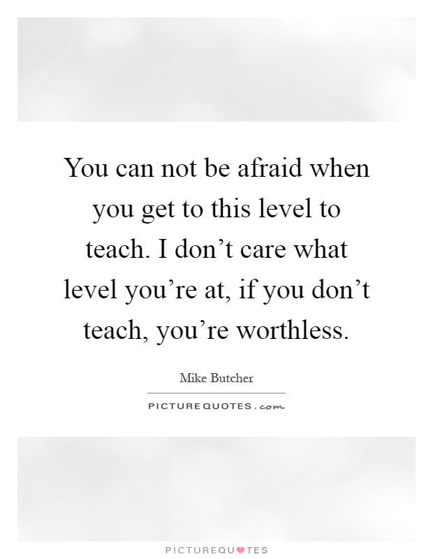 You can not be afraid when you get to this level to teach. I don't care what level you're at, if you don't teach, you're worthless Picture Quote #1