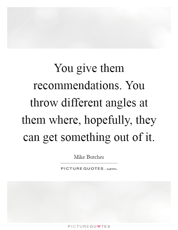 You give them recommendations. You throw different angles at them where, hopefully, they can get something out of it Picture Quote #1