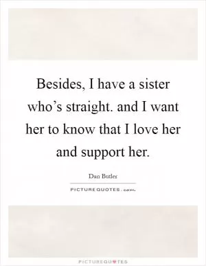 Besides, I have a sister who’s straight. and I want her to know that I love her and support her Picture Quote #1