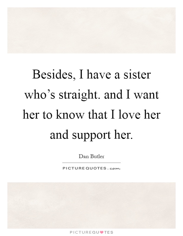 Besides, I have a sister who's straight. and I want her to know that I love her and support her Picture Quote #1