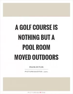 A golf course is nothing but a pool room moved outdoors Picture Quote #1