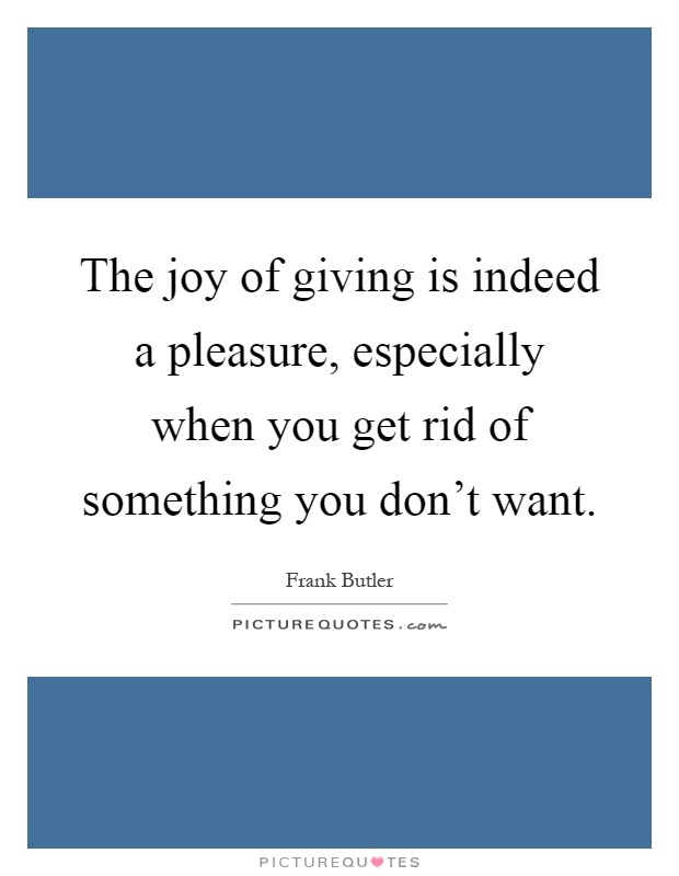 The joy of giving is indeed a pleasure, especially when you get rid of something you don't want Picture Quote #1