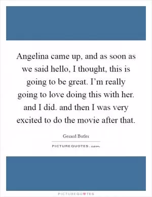 Angelina came up, and as soon as we said hello, I thought, this is going to be great. I’m really going to love doing this with her. and I did. and then I was very excited to do the movie after that Picture Quote #1