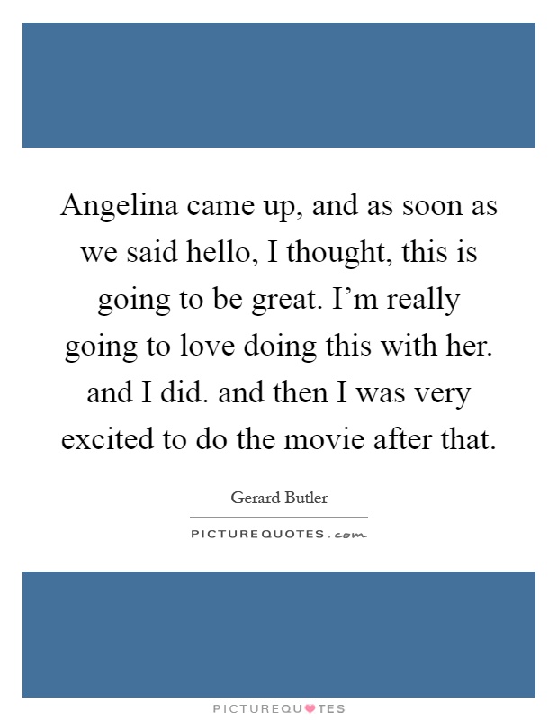 Angelina came up, and as soon as we said hello, I thought, this is going to be great. I'm really going to love doing this with her. and I did. and then I was very excited to do the movie after that Picture Quote #1