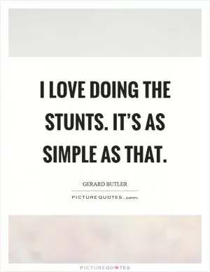 I love doing the stunts. It’s as simple as that Picture Quote #1