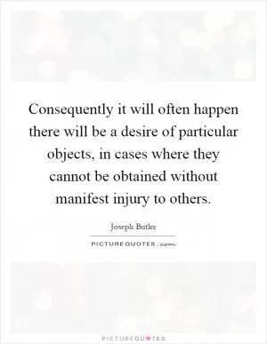 Consequently it will often happen there will be a desire of particular objects, in cases where they cannot be obtained without manifest injury to others Picture Quote #1