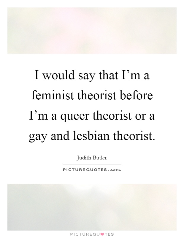 I would say that I'm a feminist theorist before I'm a queer theorist or a gay and lesbian theorist Picture Quote #1