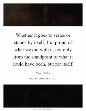 Whether it goes to series or stands by itself, I’m proud of what we did with it, not only from the standpoint of what it could have been, but for itself Picture Quote #1