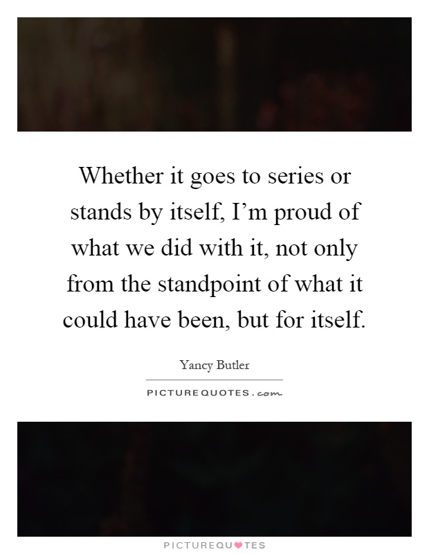 Whether it goes to series or stands by itself, I'm proud of what we did with it, not only from the standpoint of what it could have been, but for itself Picture Quote #1