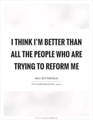 I think I’m better than all the people who are trying to reform me Picture Quote #1