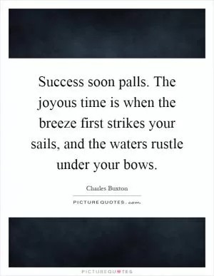 Success soon palls. The joyous time is when the breeze first strikes your sails, and the waters rustle under your bows Picture Quote #1
