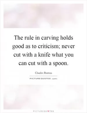 The rule in carving holds good as to criticism; never cut with a knife what you can cut with a spoon Picture Quote #1