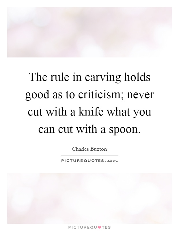 The rule in carving holds good as to criticism; never cut with a knife what you can cut with a spoon Picture Quote #1