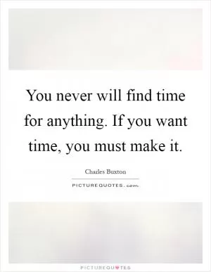 You never will find time for anything. If you want time, you must make it Picture Quote #1