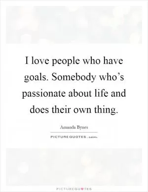 I love people who have goals. Somebody who’s passionate about life and does their own thing Picture Quote #1