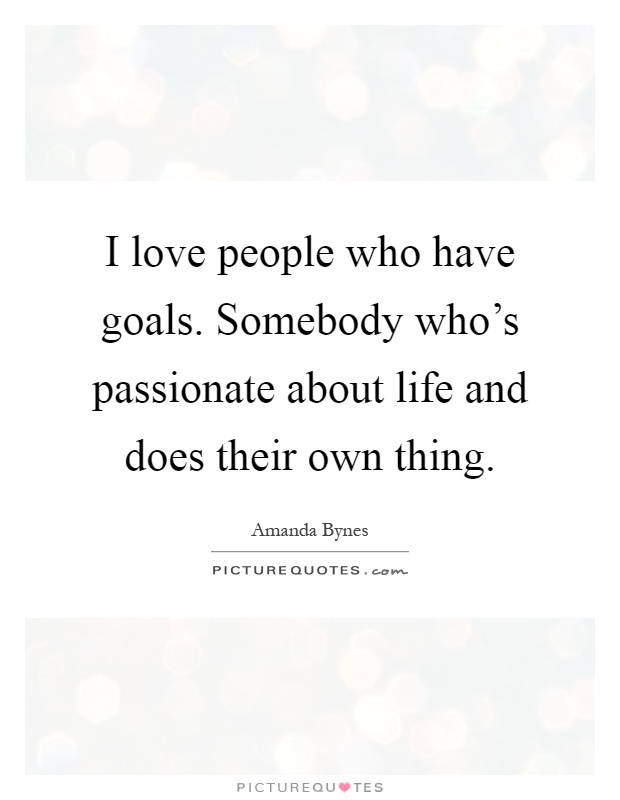 I love people who have goals. Somebody who's passionate about life and does their own thing Picture Quote #1