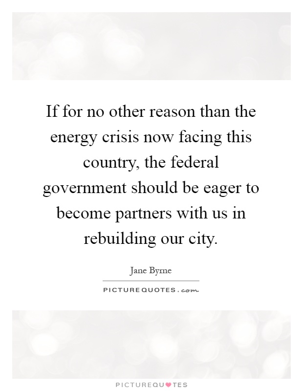 If for no other reason than the energy crisis now facing this country, the federal government should be eager to become partners with us in rebuilding our city Picture Quote #1