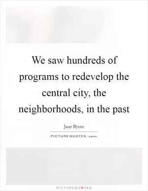 We saw hundreds of programs to redevelop the central city, the neighborhoods, in the past Picture Quote #1