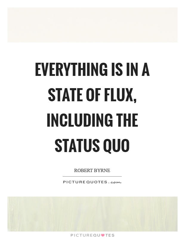 Everything is in a state of flux, including the status quo Picture Quote #1
