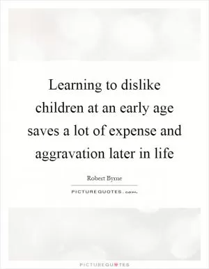 Learning to dislike children at an early age saves a lot of expense and aggravation later in life Picture Quote #1