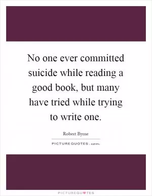 No one ever committed suicide while reading a good book, but many have tried while trying to write one Picture Quote #1
