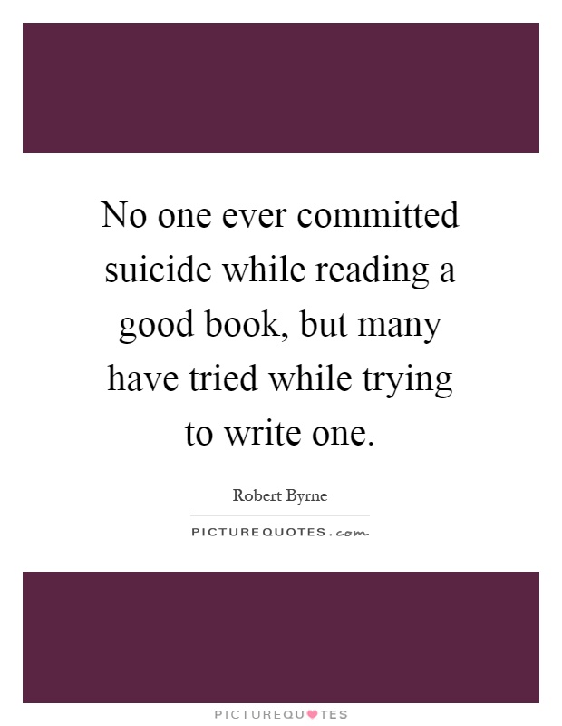 No one ever committed suicide while reading a good book, but many have tried while trying to write one Picture Quote #1