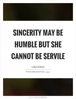 Sincerity may be humble but she cannot be servile Picture Quote #1
