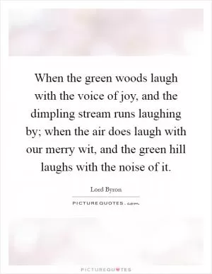 When the green woods laugh with the voice of joy, and the dimpling stream runs laughing by; when the air does laugh with our merry wit, and the green hill laughs with the noise of it Picture Quote #1