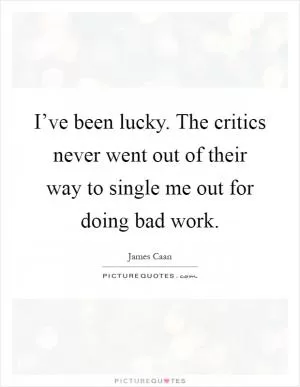 I’ve been lucky. The critics never went out of their way to single me out for doing bad work Picture Quote #1