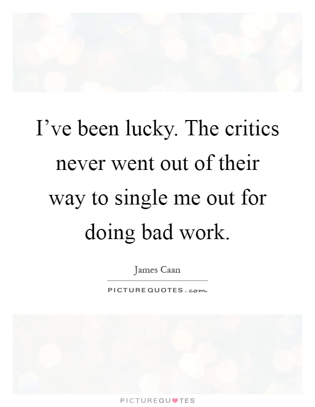 I've been lucky. The critics never went out of their way to single me out for doing bad work Picture Quote #1