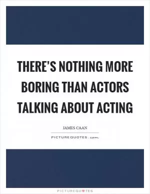 There’s nothing more boring than actors talking about acting Picture Quote #1